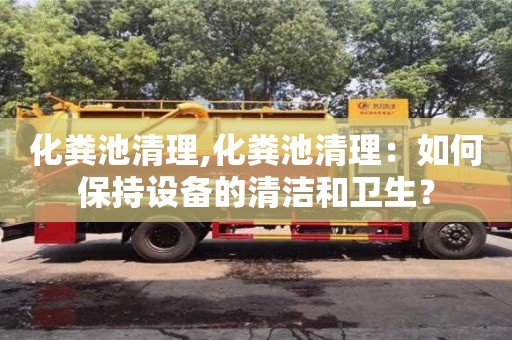 寧波化糞池清理,化糞池清理：如何保持設備的清潔和衛生？