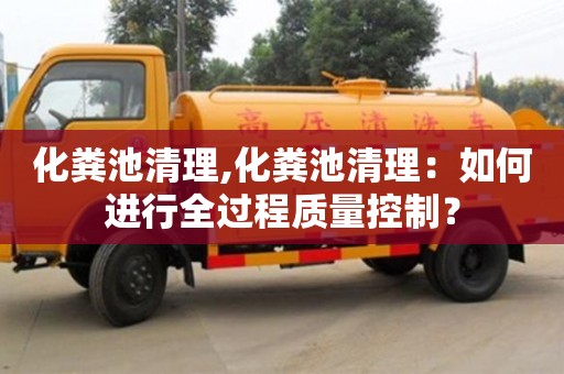 紹興化糞池清理,化糞池清理：如何進行全過程質量控制？