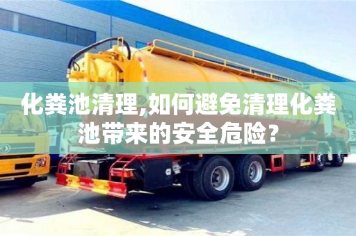 化糞池清理,如何避免清理化糞池帶來的安全危險？