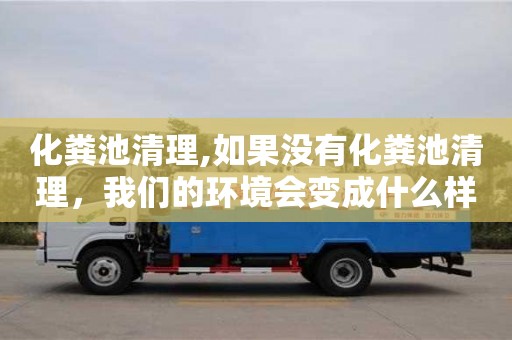 紹興化糞池清理,如果沒(méi)有化糞池清理，我們的環(huán)境會(huì)變成什么樣子？