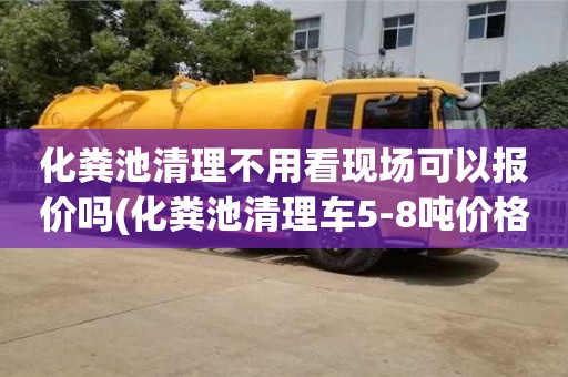 化糞池清理不用看現(xiàn)場可以報價嗎(化糞池清理車5-8噸價格)