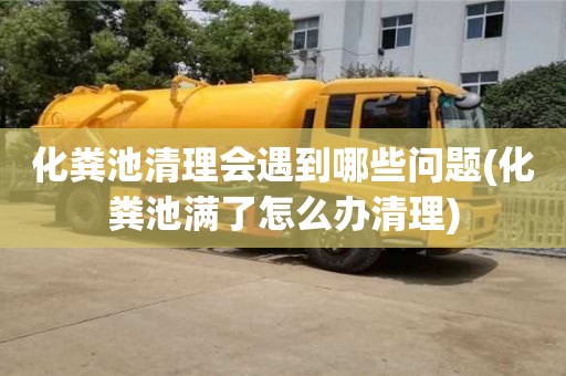 天津化糞池清理會遇到哪些問題(化糞池滿了怎么辦清理)