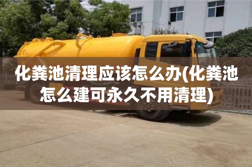 重慶化糞池清理應該怎么辦(化糞池怎么建可永久不用清理)