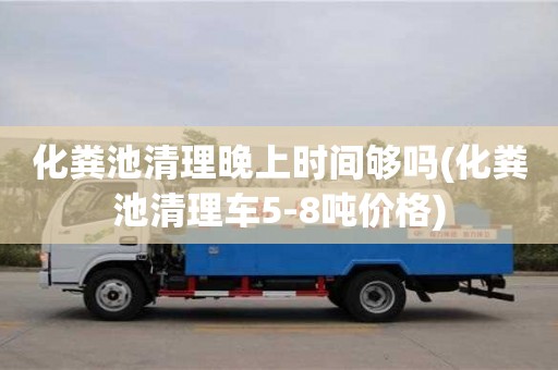化糞池清理晚上時間夠嗎(化糞池清理車5-8噸價格)
