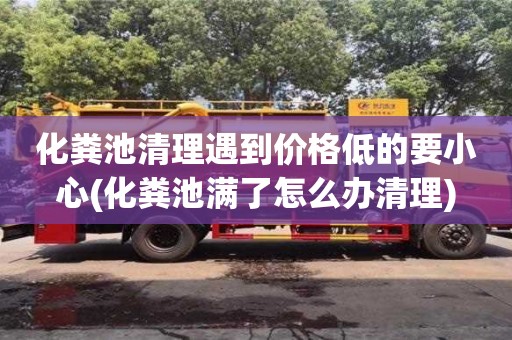 化糞池清理遇到價(jià)格低的要小心(化糞池滿了怎么辦清理)