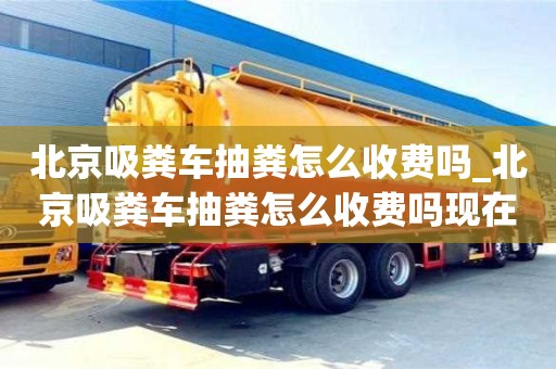 北京吸糞車抽糞怎么收費嗎_北京吸糞車抽糞怎么收費嗎現在