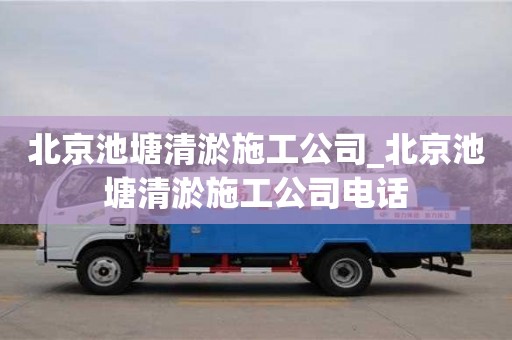 北京池塘清淤施工公司_北京池塘清淤施工公司電話