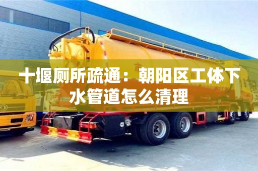 長沙十堰廁所疏通：朝陽區工體下水管道怎么清理