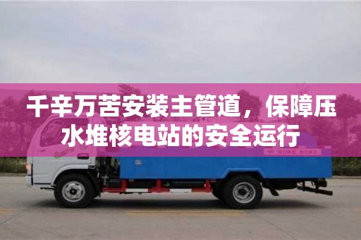 北京千辛萬苦安裝主管道，保障壓水堆核電站的安全運行