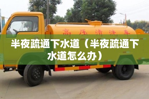 北京半夜疏通下水道（半夜疏通下水道怎么辦）