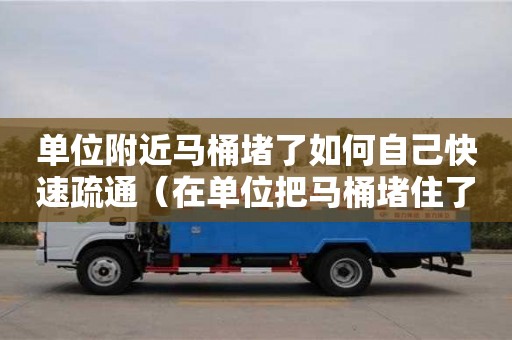 單位附近馬桶堵了如何自己快速疏通（在單位把馬桶堵住了）