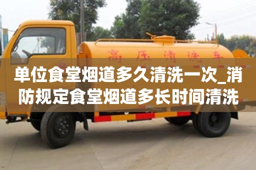 單位食堂煙道多久清洗一次_消防規(guī)定食堂煙道多長時間清洗一次
