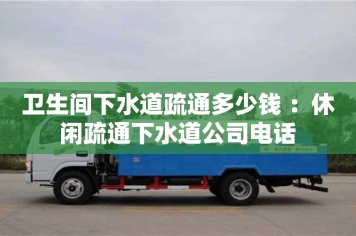 北京衛生間下水道疏通多少錢 ：休閑疏通下水道公司電話