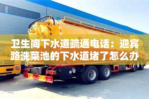 北京衛(wèi)生間下水道疏通電話：迎賓路洗菜池的下水道堵了怎么辦