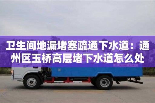北京衛生間地漏堵塞疏通下水道：通州區玉橋高層堵下水道怎么處理