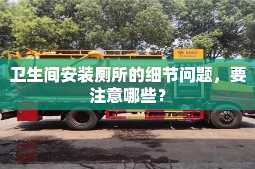 衛(wèi)生間安裝廁所的細(xì)節(jié)問題,要注意哪些? 衛(wèi)生間安裝廁所的細(xì)節(jié)問題,要注意哪些?