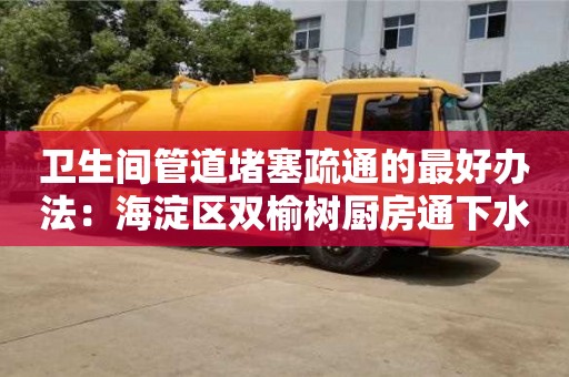 北京衛生間管道堵塞疏通的最好辦法：海淀區雙榆樹廚房通下水道用疏通劑