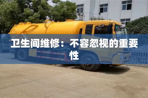 北京衛生間維修：不容忽視的重要性