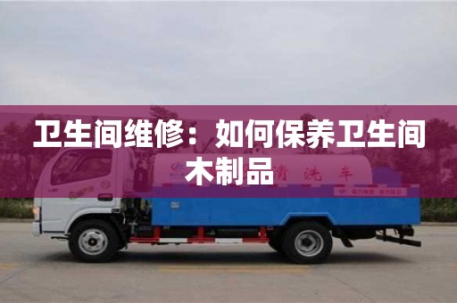 紹興衛生間維修：如何保養衛生間木制品