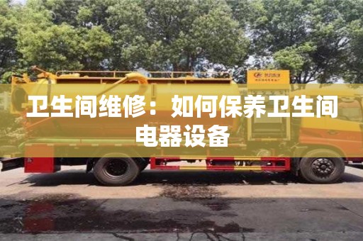 北京衛(wèi)生間維修：如何保養(yǎng)衛(wèi)生間電器設備
