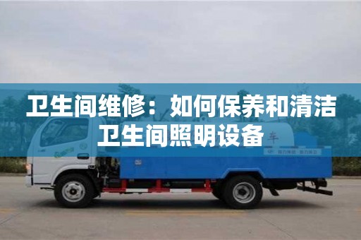 北京衛生間維修：如何保養和清潔衛生間照明設備
