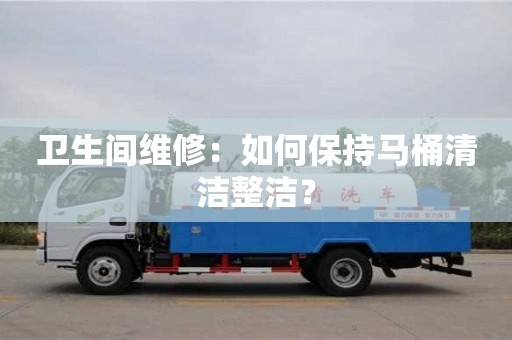 北京衛生間維修：如何保持馬桶清潔整潔？