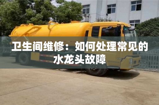 天津衛生間維修：如何處理常見的水龍頭故障