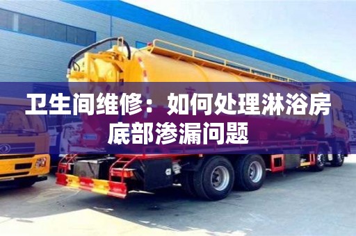 北京衛生間維修：如何處理淋浴房底部滲漏問題