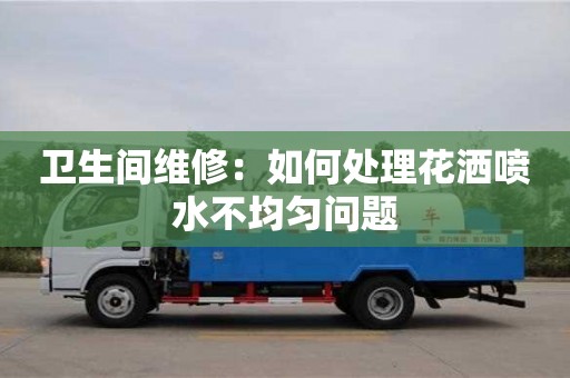 紹興衛生間維修：如何處理花灑噴水不均勻問題