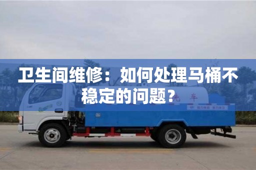 天津衛生間維修：如何處理馬桶不穩定的問題？