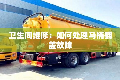 重慶衛生間維修：如何處理馬桶翻蓋故障