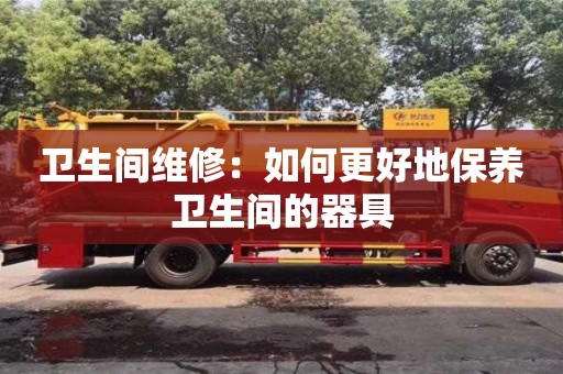北京衛(wèi)生間維修：如何更好地保養(yǎng)衛(wèi)生間的器具
