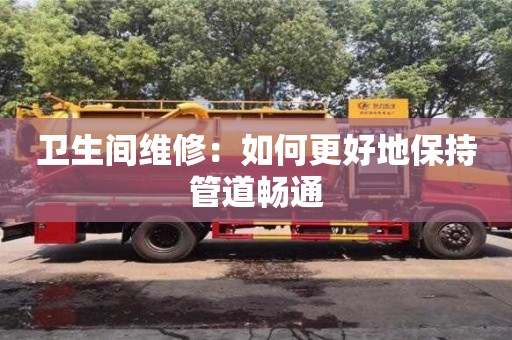 北京衛生間維修：如何更好地保持管道暢通