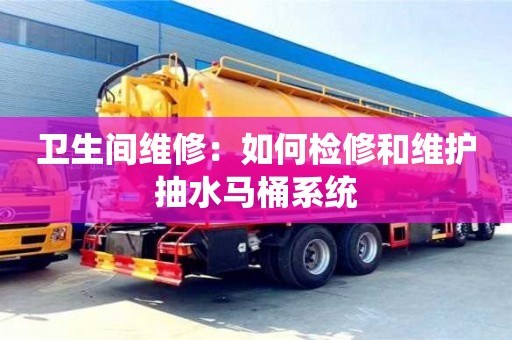 北京衛生間維修：如何檢修和維護抽水馬桶系統