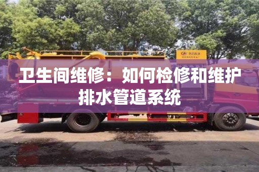 天津衛(wèi)生間維修：如何檢修和維護(hù)排水管道系統(tǒng)