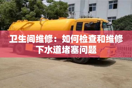 衛(wèi)生間維修:如何檢查和維修下水道堵塞問題 衛(wèi)生間維修:如何檢查和維修下水道堵塞問題