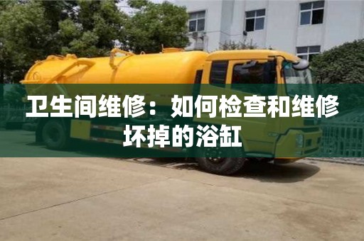 北京衛生間維修：如何檢查和維修壞掉的浴缸