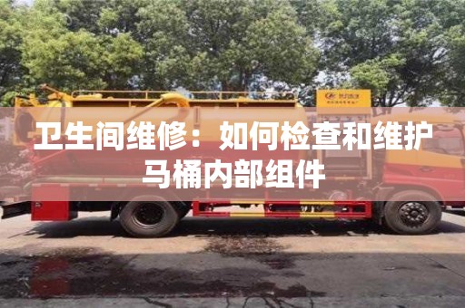 北京衛生間維修：如何檢查和維護馬桶內部組件
