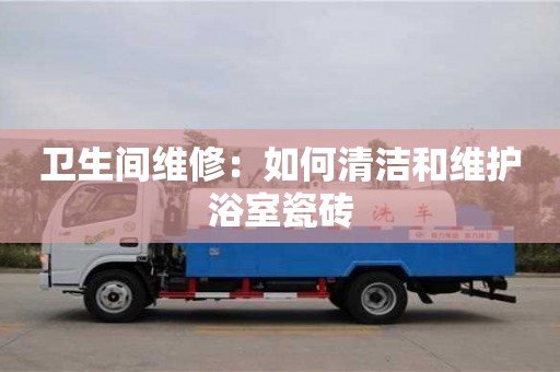 北京衛生間維修：如何清潔和維護浴室瓷磚