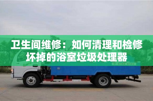天津衛生間維修：如何清理和檢修壞掉的浴室垃圾處理器