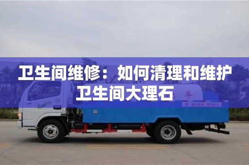 紹興衛生間維修：如何清理和維護衛生間大理石
