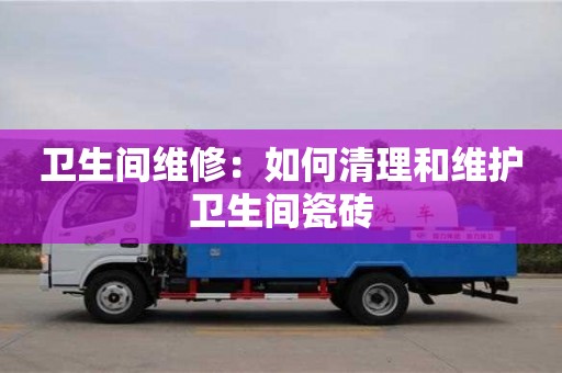 紹興衛生間維修：如何清理和維護衛生間瓷磚