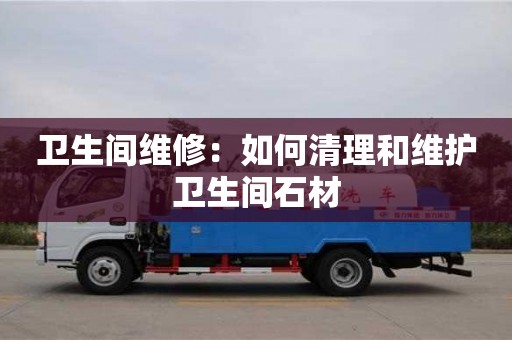 北京衛生間維修：如何清理和維護衛生間石材