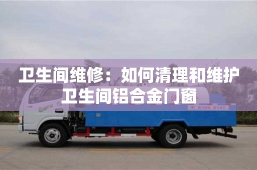 紹興衛生間維修：如何清理和維護衛生間鋁合金門窗
