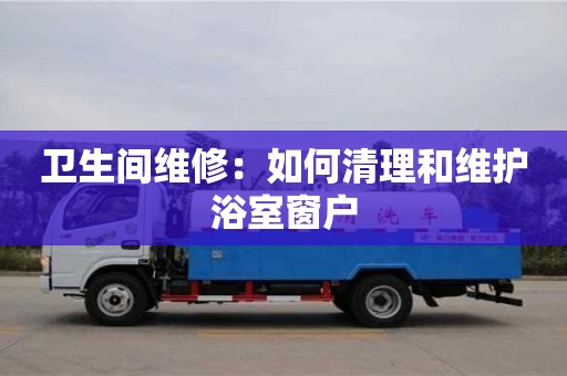 北京衛生間維修：如何清理和維護浴室窗戶