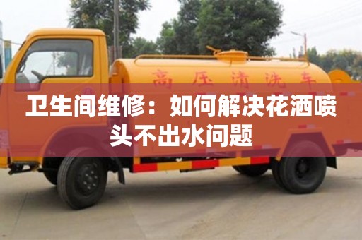 紹興衛生間維修：如何解決花灑噴頭不出水問題