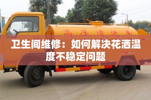 天津衛(wèi)生間維修：如何解決花灑溫度不穩(wěn)定問題