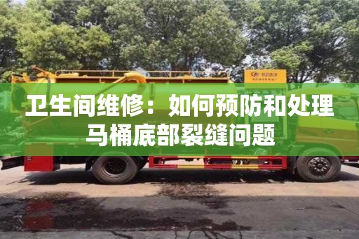 衛(wèi)生間維修:如何預(yù)防和處理馬桶底部裂縫問題 衛(wèi)生間維修:如何預(yù)防和處理馬桶底部裂縫問題