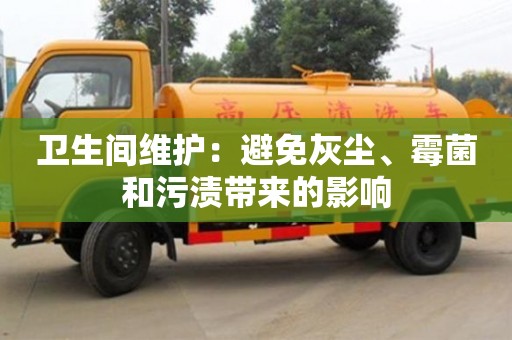 北京衛生間維護：避免灰塵、霉菌和污漬帶來的影響