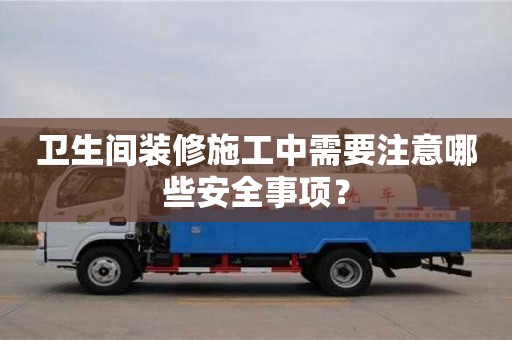 北京衛生間裝修施工中需要注意哪些安全事項？